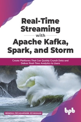 Real-Time Streaming with Apache Kafka, Spark, and Storm: Create Platforms That Can Quickly Crunch Data and Deliver Real-Time Analytics to Users (Engli by Jeyaraman, Brindha Priyadarshini