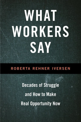 What Workers Say: Decades of Struggle and How to Make Real Opportunity Now by Iversen, Roberta