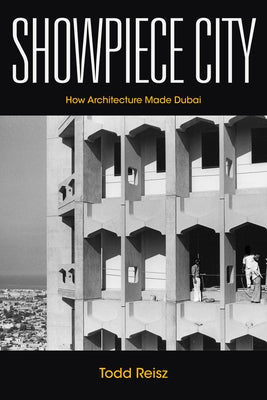 Showpiece City: How Architecture Made Dubai by Reisz, Todd