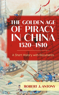 The Golden Age of Piracy in China, 1520-1810: A Short History with Documents by Antony, Robert J.