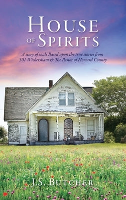 House of Spirits: A story of souls Based upon the true stories from 301 Wickersham & The Pastor of Howard County by Butcher, J. S.