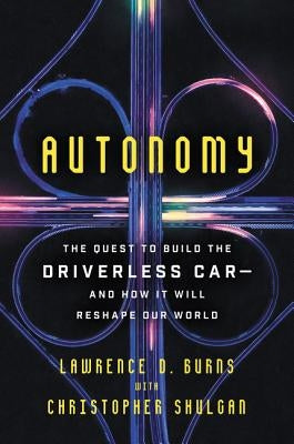 Autonomy: The Quest to Build the Driverless Car-And How It Will Reshape Our World by Burns, Lawrence D.