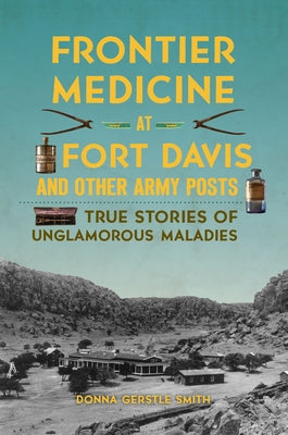 Frontier Medicine at Fort Davis and Other Army Posts: True Stories of Unglamorous Maladies by Smith, Donna Gerstle