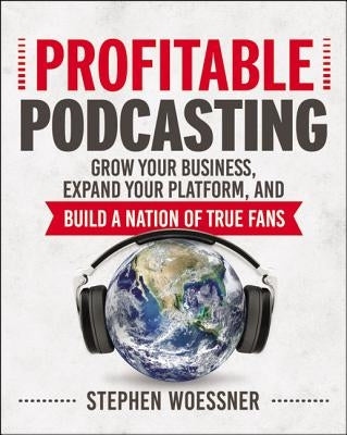 Profitable Podcasting: Grow Your Business, Expand Your Platform, and Build a Nation of True Fans by Woessner, Stephen