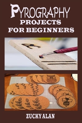 Pyrography Projects for Beginners: Complete Beginners Guide With Step By Step Instructions, Techniques, Exercises And Woodburning Patterns To Master T by Alan, Zucky