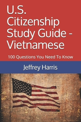 U.S. Citizenship Study Guide - Vietnamese: 100 Questions You Need To Know by Harris, Jeffrey Bruce