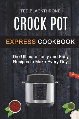 Crock Pot Express Cookbook: The Ultimate Tasty And Easy Recipes To Make Every Day by Blackthrone, Ted