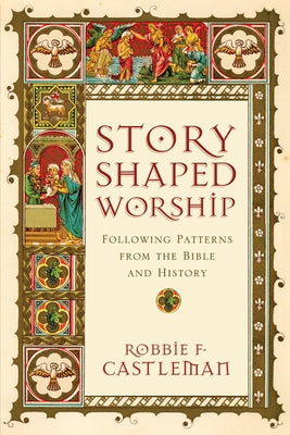 Story-Shaped Worship: Following Patterns from the Bible and History by Castleman, Robbie F.