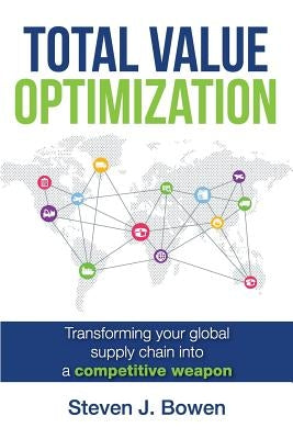 Total Value Optimization: Transforming Your Global Supply Chain Into a Competitive Weapon by Bowen, Steven J.