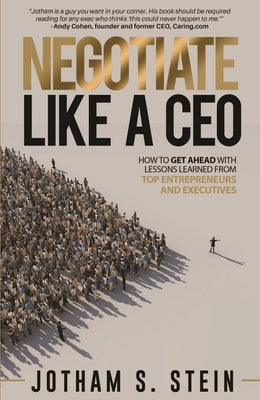 Negotiate Like a CEO: How to Get Ahead with Lessons Learned from Top Entrepreneurs and Executives by Stein, Jotham