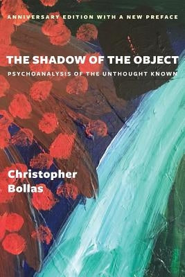 The Shadow of the Object: Psychoanalysis of the Unthought Known by Bollas, Christopher