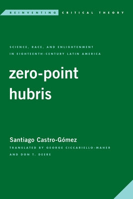 Zero-Point Hubris: Science, Race, and Enlightenment in Eighteenth-Century Latin America by Castro-G&#243;mez, Santiago