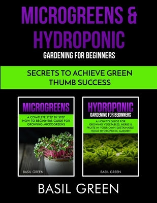 Microgreens & Hydroponic Gardening For Beginners: Secrets To Achieve Green Thumb Success by Green, Basil