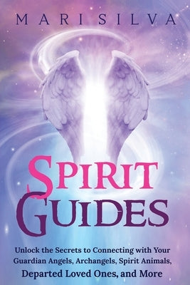 Spirit Guides: Unlock the Secrets to Connecting with Your Guardian Angels, Archangels, Spirit Animals, Departed Loved Ones, and More by Silva, Mari