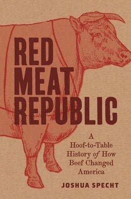 Red Meat Republic: A Hoof-To-Table History of How Beef Changed America by Specht, Joshua