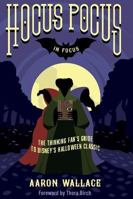 Hocus Pocus in Focus: The Thinking Fan's Guide to Disney's Halloween Classic by Wallace, Aaron