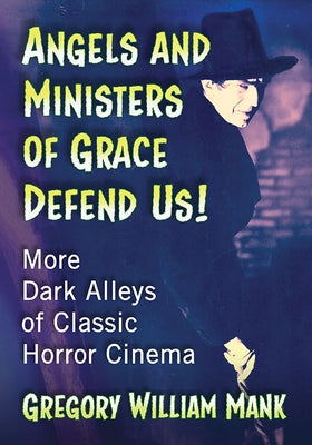 Angels and Ministers of Grace Defend Us!: More Dark Alleys of Classic Horror Cinema by Mank, Gregory William
