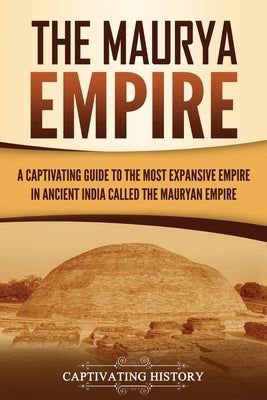 The Maurya Empire: A Captivating Guide to the Most Expansive Empire in Ancient India by History, Captivating