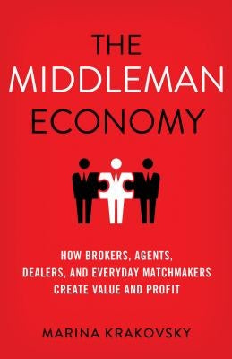 The Middleman Economy: How Brokers, Agents, Dealers, and Everyday Matchmakers Create Value and Profit by Krakovsky, Marina