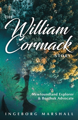 The William Cormack Story: Newfoundland Explorer and Beothuk Advocate by Marshall, Ingeborg