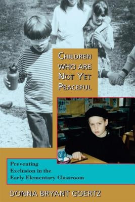 Children Who Are Not Yet Peaceful: Preventing Exclusion in the Early Elementary Classroom by Goertz, Donna Bryant