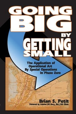 Going Big by Getting Small: The Application of Operational Art by Special Operations in Phase Zero by Petit, Brian S.