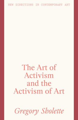The Art of Activism and the Activism of Art by Sholette, Gregory