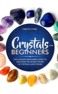 Crystals for Beginners: The Ultimate Beginners Guide to Discover the Secret Power of Crystals and Healing Stones by Stone, Christie