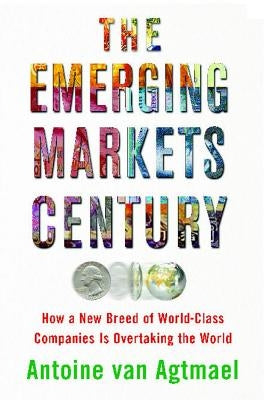 The Emerging Markets Century: How a New Breed of World-Class Companies Is Overtaking the World by Van Agtmael, Antoine