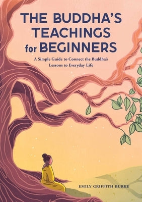 The Buddha's Teachings for Beginners: A Simple Guide to Connect the Buddha's Lessons to Everyday Life by Burke, Emily Griffith