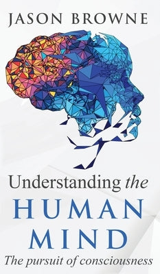 Understanding the Human Mind The Pursuit of Consciousness by Browne, Jason