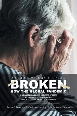 Broken: How the Global Pandemic Uncovered a Nursing Home System in Need of Repair and the Heroic Staff Fighting for Change by Lloyd-Krejci, Buffy