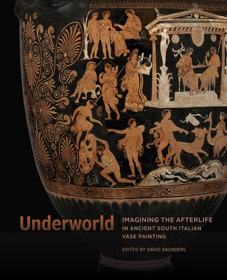 Underworld: Imagining the Afterlife in Ancient South Italian Vase Painting by Saunders, David