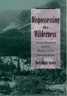 Dispossessing the Wilderness: Indian Removal and the Making of the National Parks by Spence, Mark David