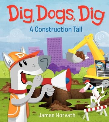 Dig, Dogs, Dig: A Construction Tail by Horvath, James