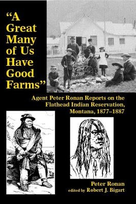 A Great Many of Us Have Good Farms: Agent Peter Ronan Reports on the Flathead Indian Reservation, Montana, 1877-1887 by Ronan, Peter