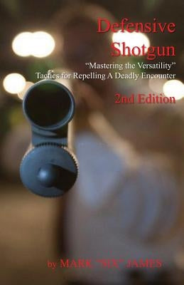 Defensive Shotgun - Mastering the Versatility: Tactics for Repelling A Deadly Encounter by James, Mark "six"