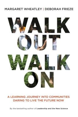 Walk Out Walk on: A Learning Journey Into Communities Daring to Live the Future Now by Wheatley, Margaret J.