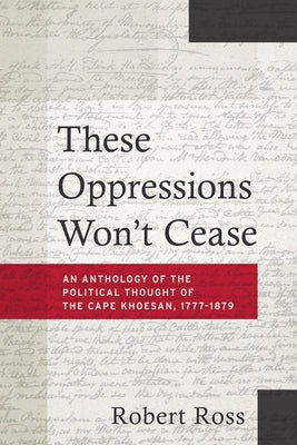 These Oppressions Won't Cease: An Anthology of the Political Thought of the Cape Khoesan, 1777-1879 by Ross, Robert