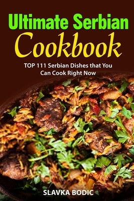 Ultimate Serbian Cookbook: TOP 111 Serbian dishes that you can cook right now by Bodic, Slavka