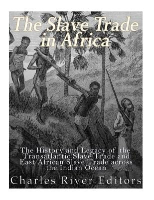 The Slave Trade in Africa: The History and Legacy of the Transatlantic Slave Trade and East African Slave Trade across the Indian Ocean by Charles River Editors