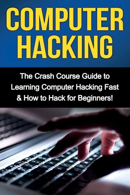 Computer Hacking: The Crash Course Guide to Learning Computer Hacking Fast & How to Hack for Beginners by Warren, Tim