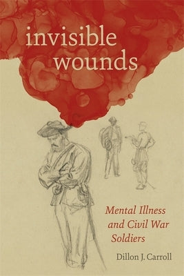 Invisible Wounds: Mental Illness and Civil War Soldiers by Carroll, Dillon