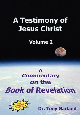 A Testimony of Jesus Christ - Volume 2: A Commentary on the Book of Revelation by Garland, Anthony Charles