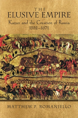 The Elusive Empire: Kazan and the Creation of Russia, 1552a 1671 by Romaniello, Matthew P.