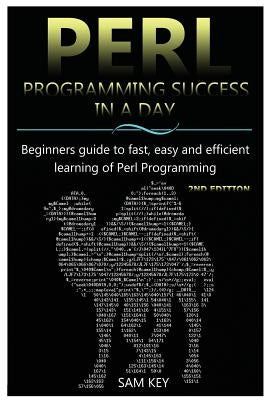 Perl Programming Success in a Day: Beginners Guide to Fast, Easy, and Efficient Learning of Perl Programming by Key, Sam