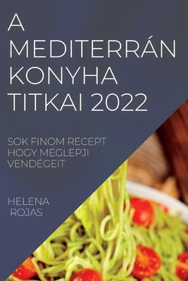 A Mediterrán Konyha Titkai 2022: Sok Finom Recept Hogy Meglepji Vendégeit by Rojas, Helena