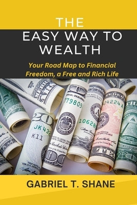 The Easy Way to Wealth: Your Road Map to Financial Freedom, a Free and Rich Life by T. Shane, Gabriel