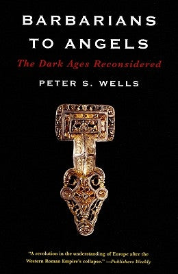 Barbarians to Angels: The Dark Ages Reconsidered by Wells, Peter S.