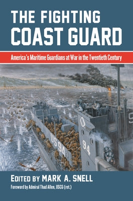 The Fighting Coast Guard: America's Maritime Guardians at War in the Twentieth Century, with Foreword by Admiral Thad Allen, USCG (Ret.) by Snell, Mark A.